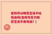宝妈可以喝灵芝汤不吃鸡汤吗(宝妈可否只喝灵芝汤不用鸡汤？)