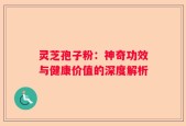 灵芝孢子粉：神奇功效与健康价值的深度解析