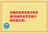 尖峰药业灵芝孢子粉价格(尖峰药业灵芝孢子粉价格公布)