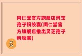 同仁堂官方旗舰店灵芝孢子粉胶囊(同仁堂官方旗舰店推出灵芝孢子粉胶囊)