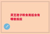 灵芝孢子粉食用后会有哪些反应