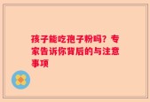 孩子能吃孢子粉吗？专家告诉你背后的与注意事项