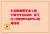 冬季服用灵芝孢子粉_冬季养生新选择：灵芝孢子粉的神奇功效与服用指南