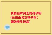 长白山牌灵芝的孢子粉(长白山灵芝孢子粉：强效养生佳品)