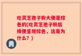 吃灵芝孢子粉大便是棕色的(吃灵芝孢子粉后排便呈现棕色，这是为什么？)