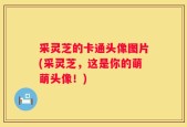 采灵芝的卡通头像图片(采灵芝，这是你的萌萌头像！)