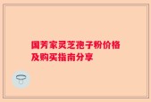 国芳家灵芝孢子粉价格及购买指南分享
