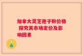 加拿大灵芝孢子粉价格 探究其市场定价及影响因素