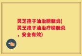 灵芝孢子油治膀胱炎(灵芝孢子油治疗膀胱炎，安全有效)