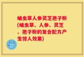 蛹虫草人参灵芝孢子粉(蛹虫草、人参、灵芝、孢子粉的复合配方产生惊人效果)