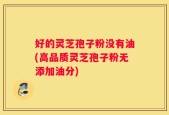 好的灵芝孢子粉没有油(高品质灵芝孢子粉无添加油分)