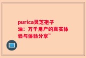 purica灵芝孢子油：万千用户的真实体验与体验分享”