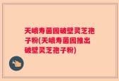 天峨寿菌园破壁灵芝孢子粉(天峨寿菌园推出破壁灵芝孢子粉)
