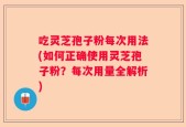 吃灵芝孢子粉每次用法(如何正确使用灵芝孢子粉？每次用量全解析)