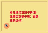 朴元牌灵芝孢子粉(朴元牌灵芝孢子粉：更健康的选择)