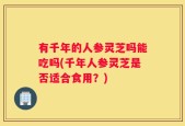 有千年的人参灵芝吗能吃吗(千年人参灵芝是否适合食用？)