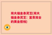 周大福金条灵芝(周大福金条灵芝：富贵双全的黄金搭档)