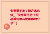 安惠灵芝孢子粉产品咋样_“安惠灵芝孢子粉品质评价与使用体验分享”)