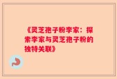 《灵芝孢子粉李家：探索李家与灵芝孢子粉的独特关联》