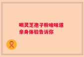 喝灵芝孢子粉啥味道 亲身体验告诉你