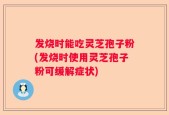 发烧时能吃灵芝孢子粉(发烧时使用灵芝孢子粉可缓解症状)