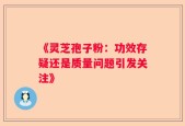 《灵芝孢子粉：功效存疑还是质量问题引发关注》