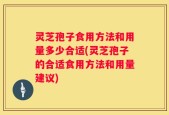 灵芝孢子食用方法和用量多少合适(灵芝孢子的合适食用方法和用量建议)