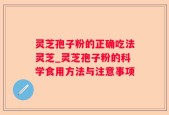 灵芝孢子粉的正确吃法灵芝_灵芝孢子粉的科学食用方法与注意事项
