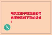 喝灵芝孢子粉到底能带来哪些意想不到的益处？