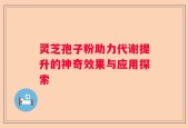 灵芝孢子粉助力代谢提升的神奇效果与应用探索