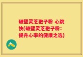 破壁灵芝孢子粉 心跳快(破壁灵芝孢子粉：提升心率的健康之选)