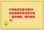 叶桂森灵芝孢子粉(叶桂森推荐的灵芝孢子粉：强效保健，提升免疫力)