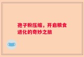 孢子粉压缩，开启粮食进化的奇妙之旅