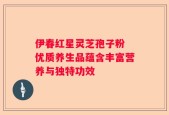 伊春红星灵芝孢子粉 优质养生品蕴含丰富营养与独特功效