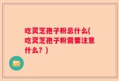 吃灵芝孢子粉忌什么(吃灵芝孢子粉需要注意什么？)
