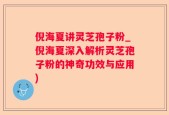倪海夏讲灵芝孢子粉_倪海夏深入解析灵芝孢子粉的神奇功效与应用)