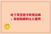 吃了灵芝孢子粉竟拉稀，背后隐藏的让人错愕