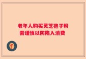 老年人购买灵芝孢子粉 需谨慎以防陷入消费