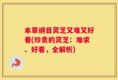 本草纲目灵芝又难又好看(珍贵的灵芝：难求、好看，全解析)