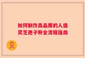 如何制作高品质的人造灵芝孢子粉全流程指南