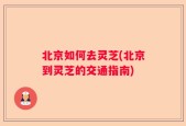 北京如何去灵芝(北京到灵芝的交通指南)