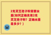 2克灵芝孢子粉需要水量(如何正确食用2克灵芝孢子粉？正确水量是多少？)