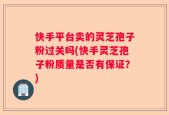 快手平台卖的灵芝孢子粉过关吗(快手灵芝孢子粉质量是否有保证？)