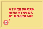 吃了灵芝孢子粉天天头痛(灵芝孢子粉导致头痛？每日必吃变负担！)