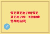 雪芝灵芝孢子粉(雪芝灵芝孢子粉：天然健康营养的选择)