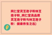 同仁堂灵芝孢子粉林芝孢子粉_同仁堂高品质灵芝孢子粉与林芝孢子粉：健康养生之选)