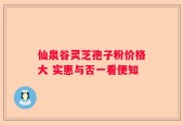 仙泉谷灵芝孢子粉价格大 实惠与否一看便知