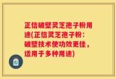 正信破壁灵芝孢子粉用途(正信灵芝孢子粉：破壁技术使功效更佳，适用于多种用途)