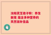 汝阳灵芝孢子粉：养生新宠 蕴含多种营养的天然滋补佳品
