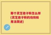那个灵芝孢子粉怎么样(灵芝孢子粉的功效和用法简述)